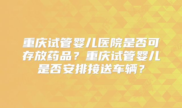 重庆试管婴儿医院是否可存放药品?重庆试管婴儿是否安排接送车辆?