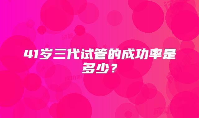41岁三代试管的成功率是多少?