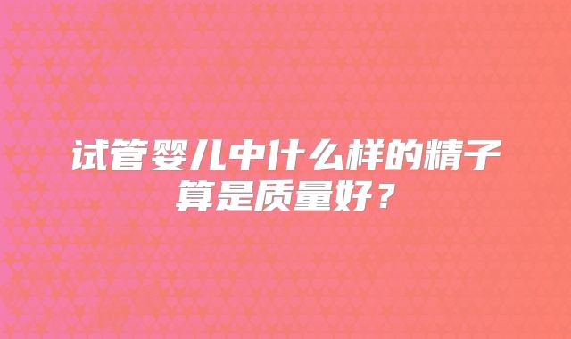试管婴儿中什么样的精子算是质量好?