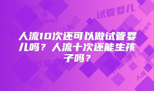 人流10次还可以做试管婴儿吗?人流十次还能生孩子吗?