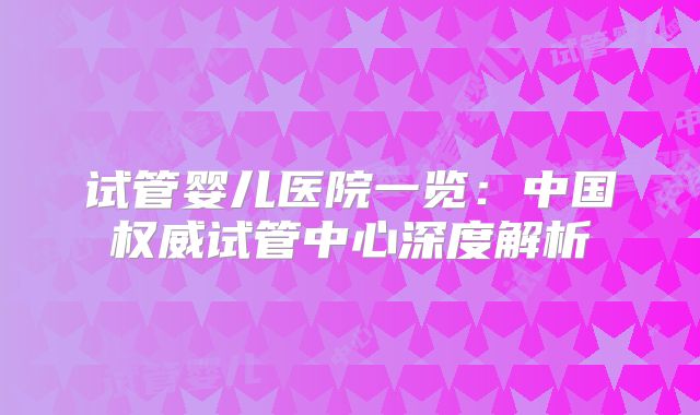 试管婴儿医院一览：中国权威试管中心深度解析