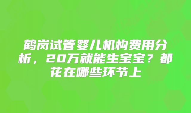 鹤岗试管婴儿机构费用分析,20万就能生宝宝?都花在哪些环节上