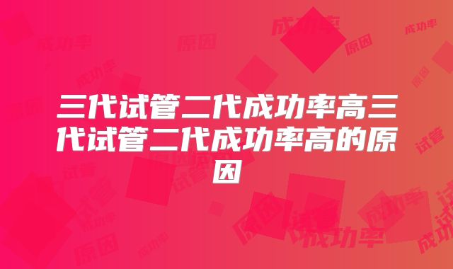 三代试管二代成功率高三代试管二代成功率高的原因