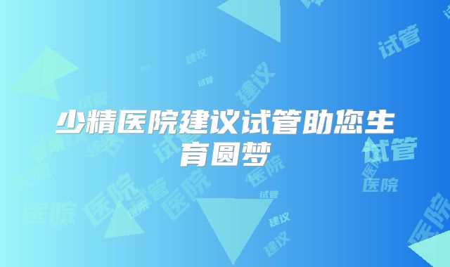 少精医院建议试管助您生育圆梦