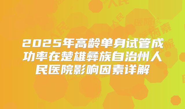 2025年高龄单身试管成功率在楚雄彝族自治州人民医院影响因素详解