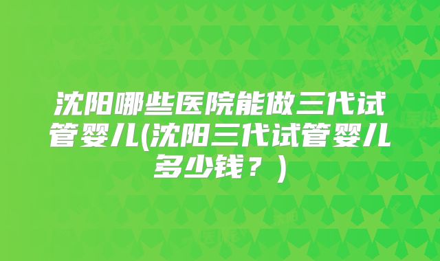 沈阳哪些医院能做三代试管婴儿(沈阳三代试管婴儿多少钱?)