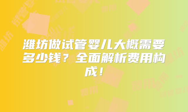 潍坊做试管婴儿大概需要多少钱?全面解析费用构成!