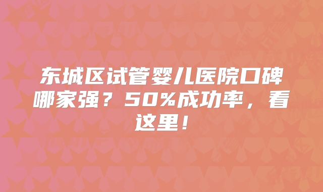 东城区试管婴儿医院口碑哪家强?50%成功率,看这里!