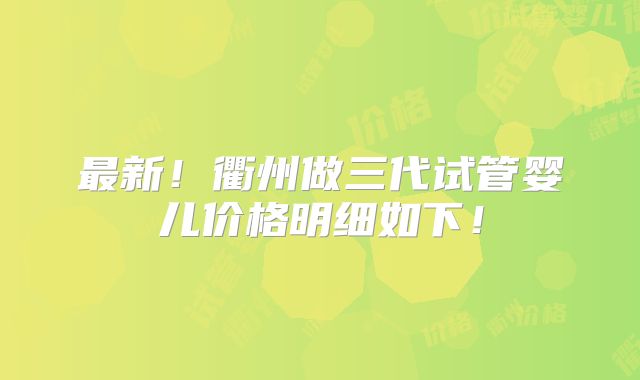 最新!衢州做三代试管婴儿价格明细如下!