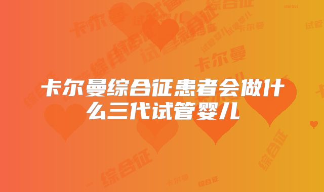 卡尔曼综合征患者会做什么三代试管婴儿