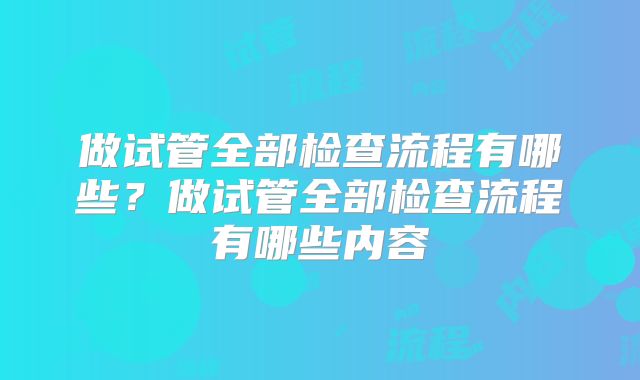 做试管全部检查流程有哪些?做试管全部检查流程有哪些内容