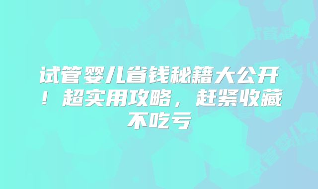 试管婴儿省钱秘籍大公开!超实用攻略,赶紧收藏不吃亏