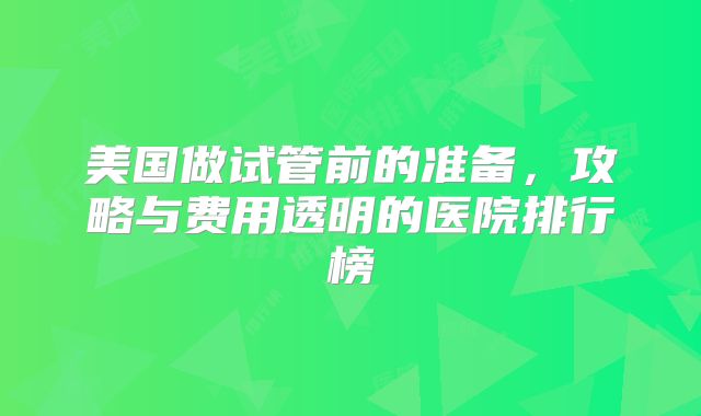 美国做试管前的准备，攻略与费用透明的医院排行榜