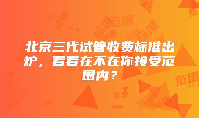 北京三代试管收费标准出炉,看看在不在你接受范围内?