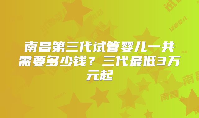 南昌第三代试管婴儿一共需要多少钱?三代最低3万元起