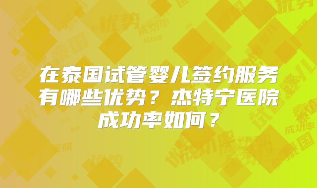 在泰国试管婴儿签约服务有哪些优势？杰特宁医院成功率如何？