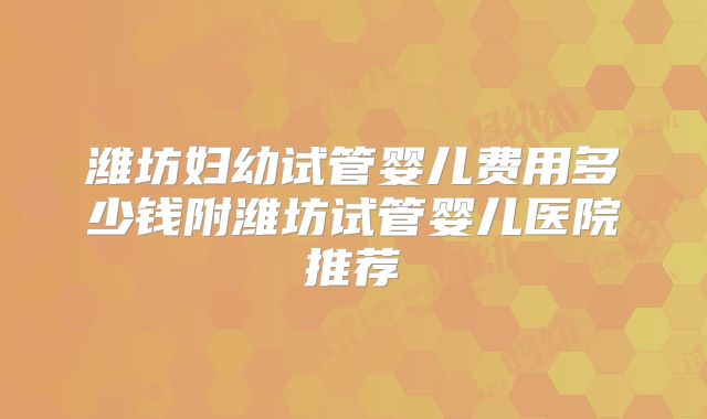 潍坊妇幼试管婴儿费用多少钱附潍坊试管婴儿医院推荐