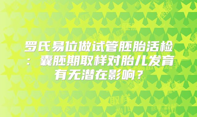 罗氏易位做试管胚胎活检：囊胚期取样对胎儿发育有无潜在影响？