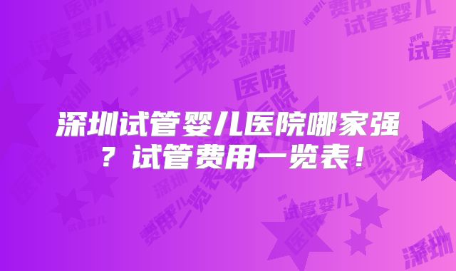 深圳试管婴儿医院哪家强？试管费用一览表！