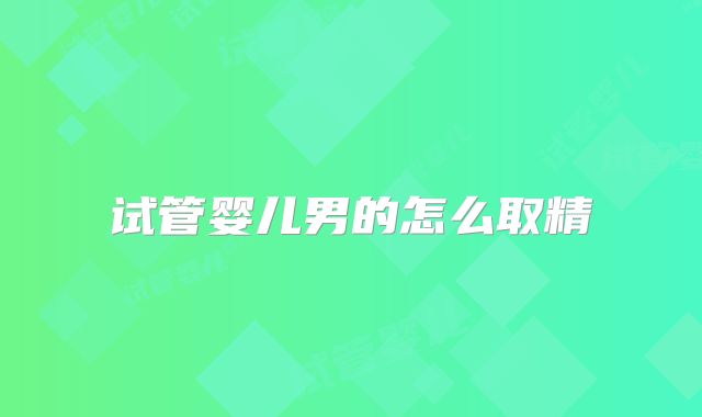 试管婴儿男的怎么取精