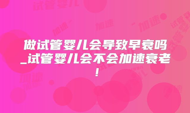 做试管婴儿会导致早衰吗_试管婴儿会不会加速衰老!
