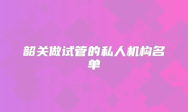 韶关做试管的私人机构名单