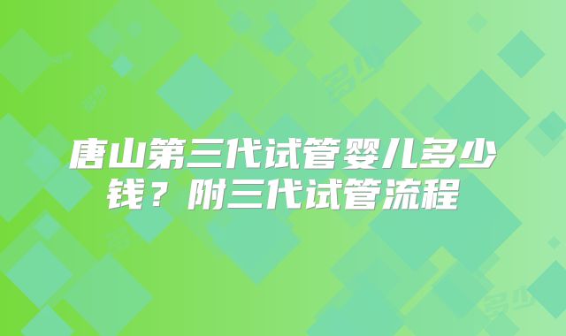 唐山第三代试管婴儿多少钱?附三代试管流程