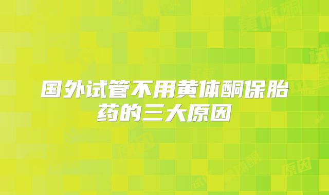 国外试管不用黄体酮保胎药的三大原因