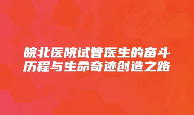 皖北医院试管医生的奋斗历程与生命奇迹创造之路