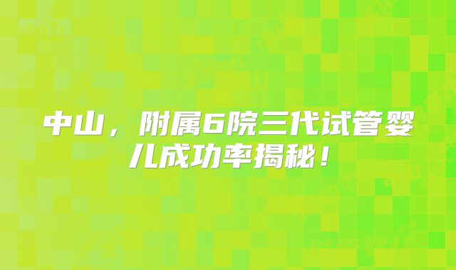 中山，附属6院三代试管婴儿成功率揭秘！