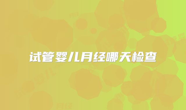 试管婴儿月经哪天检查