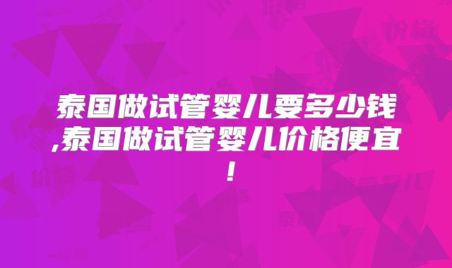 泰国做试管婴儿要多少钱,泰国做试管婴儿价格便宜!