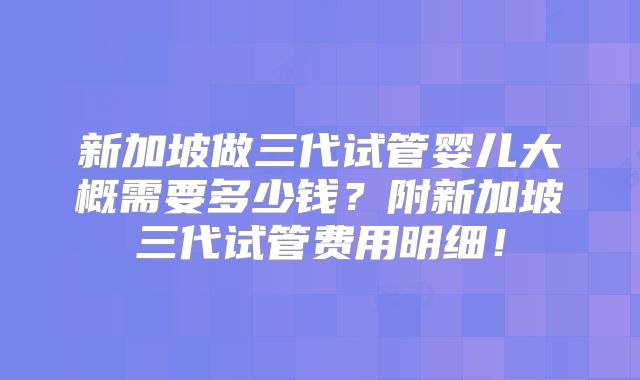 新加坡做三代试管婴儿大概需要多少钱？附新加坡三代试管费用明细！