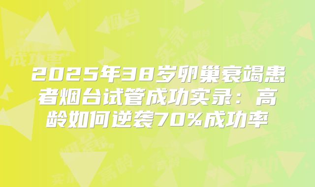 2025年38岁卵巢衰竭患者烟台试管成功实录:高龄如何逆袭70%成功率