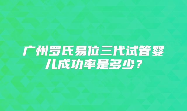 广州罗氏易位三代试管婴儿成功率是多少?