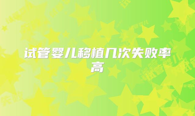 试管婴儿移植几次失败率高