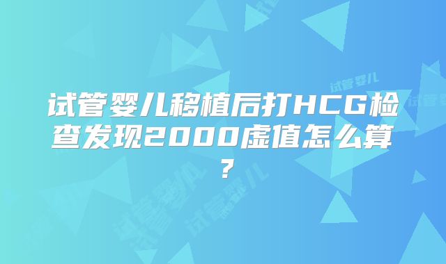 试管婴儿移植后打HCG检查发现2000虚值怎么算？