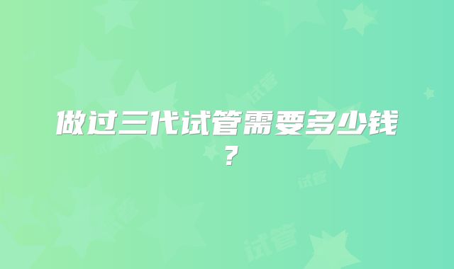 做过三代试管需要多少钱?