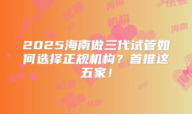 2025海南做三代试管如何选择正规机构?首推这五家!
