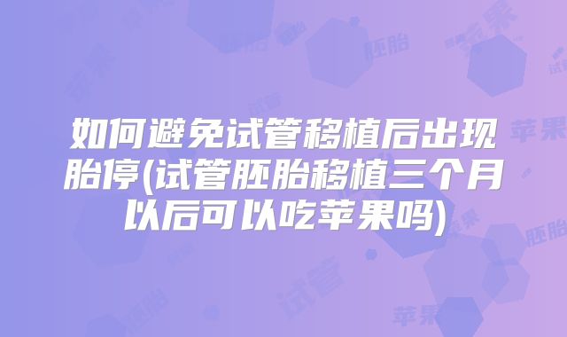 如何避免试管移植后出现胎停(试管胚胎移植三个月以后可以吃苹果吗)
