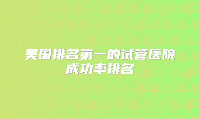 美国排名第一的试管医院成功率排名