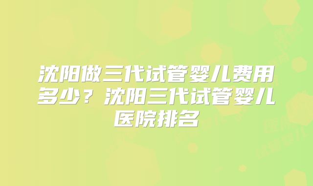 沈阳做三代试管婴儿费用多少？沈阳三代试管婴儿医院排名