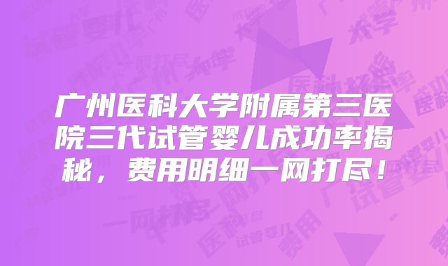 广州医科大学附属第三医院三代试管婴儿成功率揭秘，费用明细一网打尽！