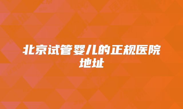 北京试管婴儿的正规医院地址