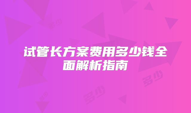试管长方案费用多少钱全面解析指南