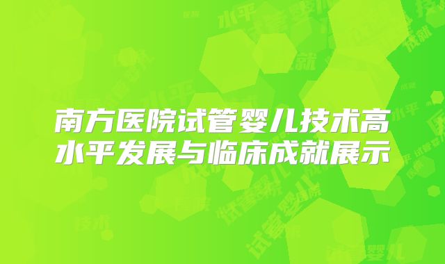 南方医院试管婴儿技术高水平发展与临床成就展示
