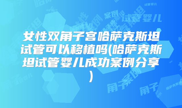 女性双角子宫哈萨克斯坦试管可以移植吗(哈萨克斯坦试管婴儿成功案例分享)