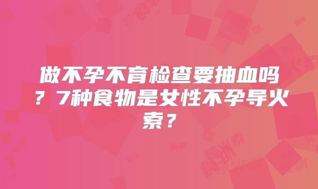 做不孕不育检查要抽血吗?7种食物是女性不孕导火索?