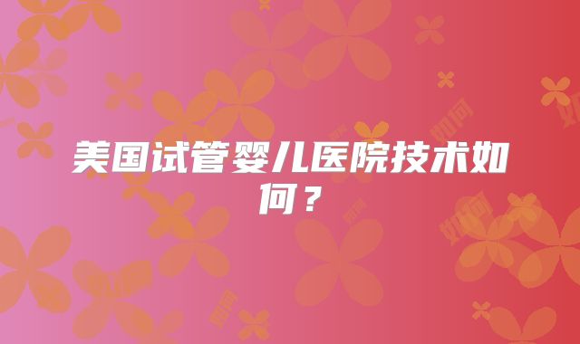 美国试管婴儿医院技术如何？