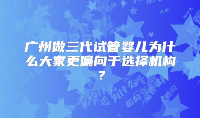 广州做三代试管婴儿为什么大家更偏向于选择机构?